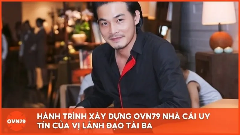 Hành trình xây dựng OVN79 Nhà Cái Uy Tín của vị lãnh đạo tài ba